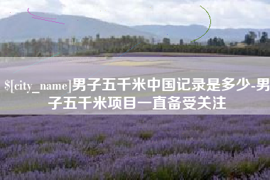 广水男子五千米中国记录是多少-男子五千米项目一直备受关注