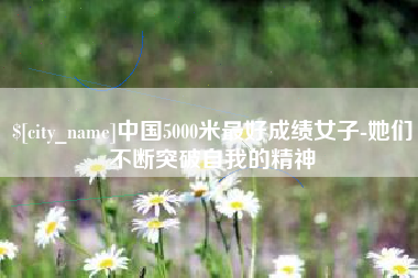 广水中国5000米最好成绩女子-她们不断突破自我的精神