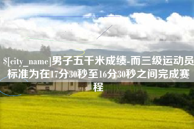 广水男子五千米成绩-而三级运动员标准为在17分30秒至16分30秒之间完成赛程