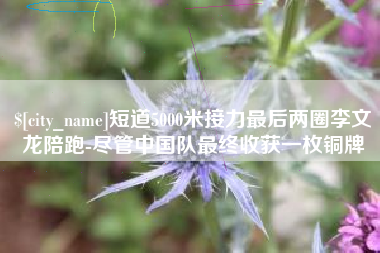 广水短道5000米接力最后两圈李文龙陪跑-尽管中国队最终收获一枚铜牌