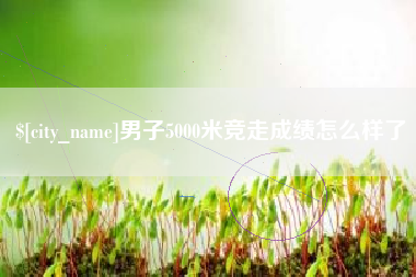 广水男子5000米竞走成绩怎么样了