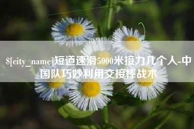 广水短道速滑5000米接力几个人-中国队巧妙利用交接棒战术
