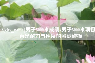 广水男子5000米成绩-男子5000米项目一直是耐力与速度的激烈碰撞