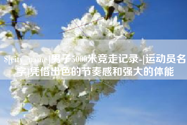 广水男子5000米竞走记录-[运动员名字]凭借出色的节奏感和强大的体能