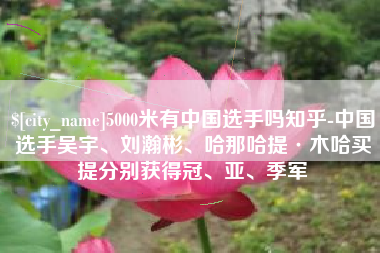 广水5000米有中国选手吗知乎-中国选手吴宇、刘瀚彬、哈那哈提·木哈买提分别获得冠、亚、季军