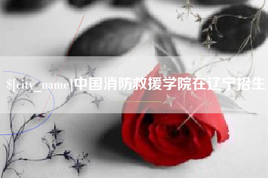 广水中国消防救援学院在辽宁招生