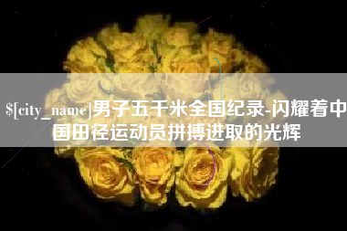 广水男子五千米全国纪录-闪耀着中国田径运动员拼搏进取的光辉
