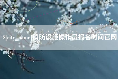 广水消防设施操作员报名时间官网