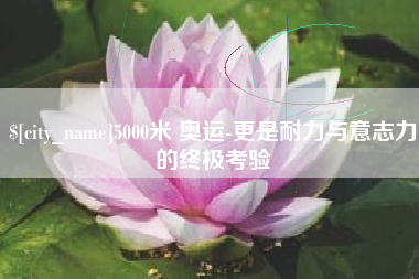 广水5000米 奥运-更是耐力与意志力的终极考验