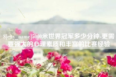 广水5000米世界冠军多少分钟-更需要强大的心理素质和丰富的比赛经验