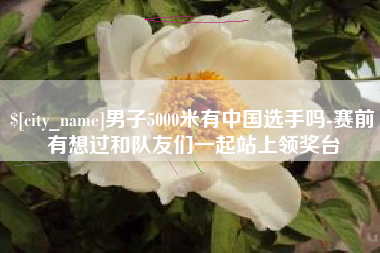 广水男子5000米有中国选手吗-赛前有想过和队友们一起站上领奖台