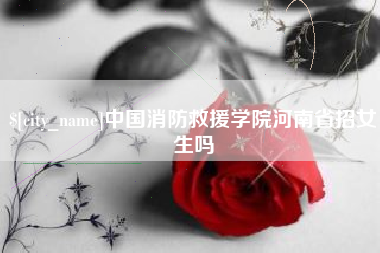 广水中国消防救援学院河南省招女生吗