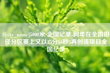 广水5000米 全国记录-同年在全国田径分区赛上又以25分56秒5再创该项目全国纪录