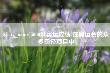 广水5000米奥运成绩-在奥运会的众多田径项目中