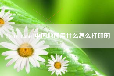 广水中国地图用什么怎么打印的