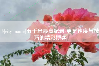 广水五千米最高纪录-更是速度与技巧的精彩博弈