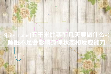广水五千米比赛前几天要做什么-：睡眠不足会影响身体状态和反应能力