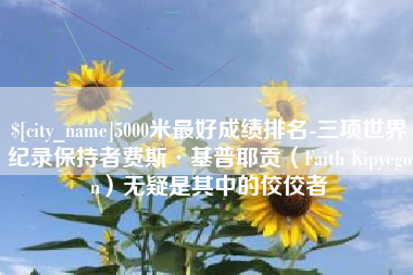 广水5000米最好成绩排名-三项世界纪录保持者费斯·基普耶贡（Faith Kipyegon）无疑是其中的佼佼者