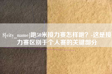 广水跑50米接力赛怎样跑？-这是接力赛区别于个人赛的关键部分