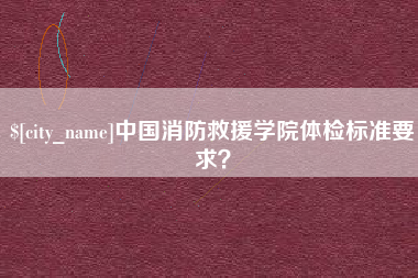 广水中国消防救援学院体检标准要求？