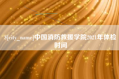 广水中国消防救援学院2021年体检时间