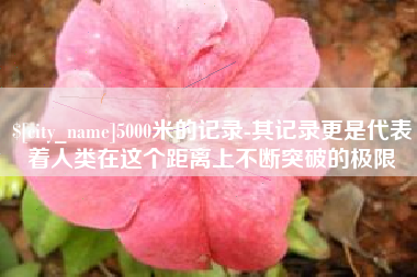 广水5000米的记录-其记录更是代表着人类在这个距离上不断突破的极限