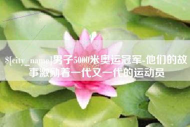 广水男子5000米奥运冠军-他们的故事激励着一代又一代的运动员