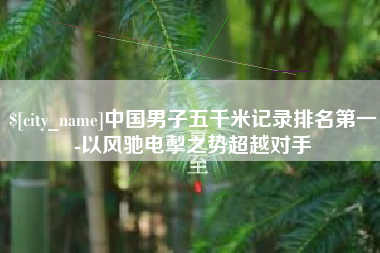 广水中国男子五千米记录排名第一-以风驰电掣之势超越对手