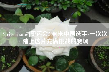 广水奥运会5000米中国选手-一次次踏上这片充满挑战的赛场