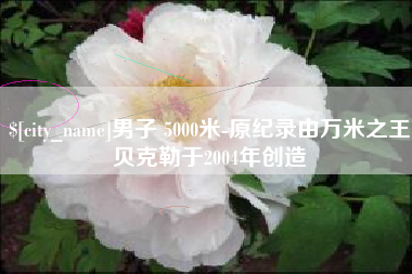广水男子 5000米-原纪录由万米之王贝克勒于2004年创造
