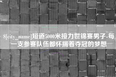 广水短道5000米接力世锦赛男子-每一支参赛队伍都怀揣着夺冠的梦想