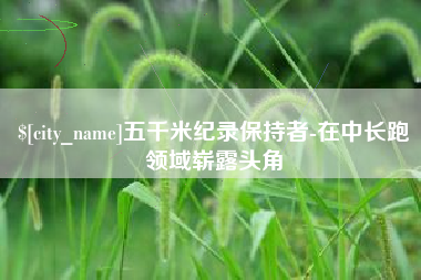 广水五千米纪录保持者-在中长跑领域崭露头角