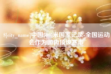 广水中国5000米国家记录-全国运动会作为国内顶级赛事