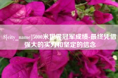 广水5000米世界冠军成绩-最终凭借强大的实力和坚定的信念