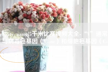 广水5千米比赛视频大全-“V”通常与病毒癌基因（V-onc）和细胞癌基因（C-onc）相关