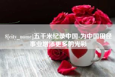 广水五千米纪录中国-为中国田径事业增添更多的光彩