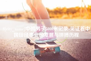 广水中国男子5000米记录-见证着中国田径事业的发展与拼搏历程