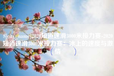 广水2020短道速滑3000米接力赛-2020短道速滑3000米接力赛：冰上的速度与激情