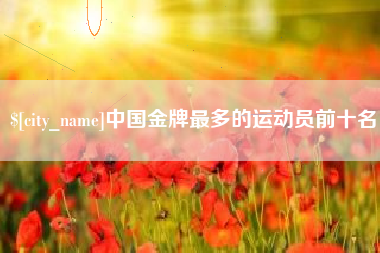 广水中国金牌最多的运动员前十名