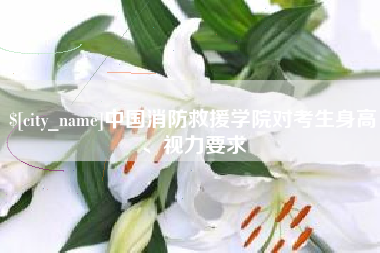 广水中国消防救援学院对考生身高、视力要求