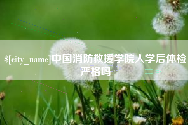 广水中国消防救援学院入学后体检严格吗
