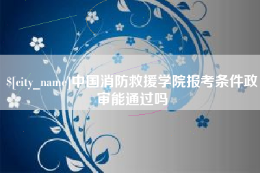广水中国消防救援学院报考条件政审能通过吗