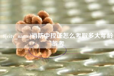 广水消防中控证怎么考取多大年龄能考